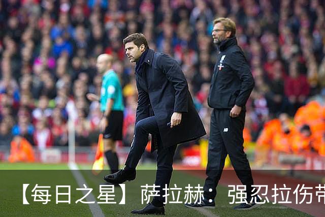 【每日之星】萨拉赫：强忍拉伤带队逆天改命 惊世勺子点球创奇迹