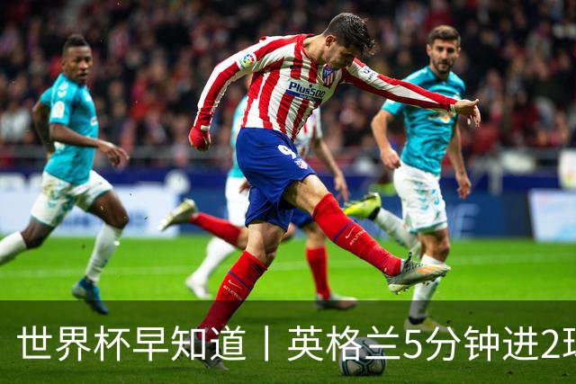 世界杯早知道丨英格兰5分钟进2球小组头名晋级 克罗地亚胜加纳两队携手出线