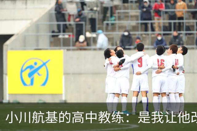 小川航基的高中教练：是我让他改踢前锋，他的进球欲望非常强烈