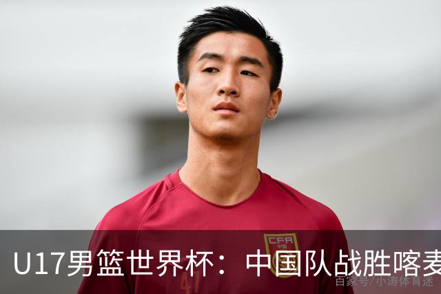 U17男篮世界杯：中国队战胜喀麦隆队